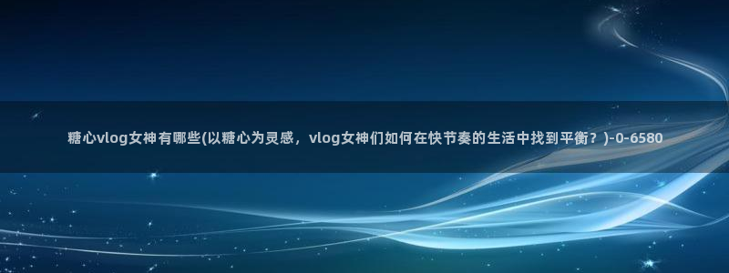 糖心vlog网：糖心vlog女神有哪些(以糖心为灵感，vlog女神们如何在快节奏的生活中找到平衡？)
