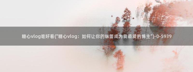 心糖vlog完整版免费观看：糖心vlog谁好看(\