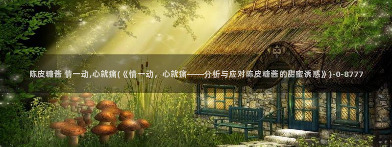 糖心vlog白菜妹妹：陈皮糖酱 情一动,心就痛(《情一动，心就痛——分析与应对陈皮糖酱的甜蜜诱惑》)