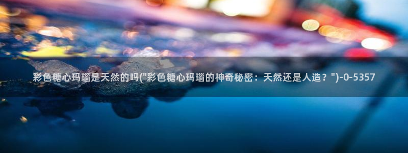 糖心vlog tv：彩色糖心玛瑙是天然的吗(\